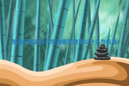 煞南天搬 🧒 家吉日查询_搬家煞南以什么 🤷 为标准