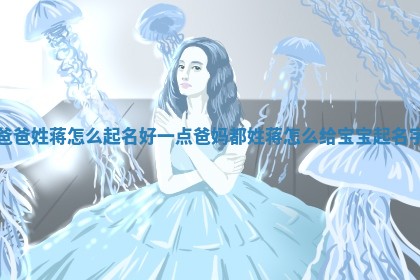 爸 🧝 爸姓 😳 蒋怎么起名好一点_爸妈都姓蒋怎么给宝宝起名字