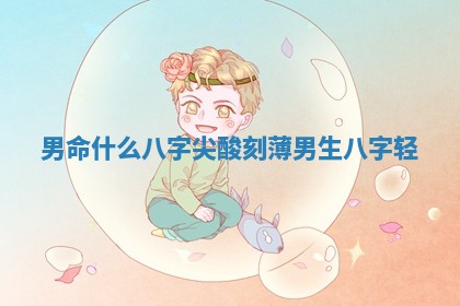 男命什么八字尖酸 🎛 刻薄 🌹 男生八字轻