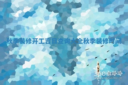 秋季装修开 ️ 工吉 😮 日查询 ☁ 大全_秋季装修时间