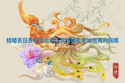 结婚吉日吉时怎 🎫 么走让你的婚礼更加完美的指 🏔 南
