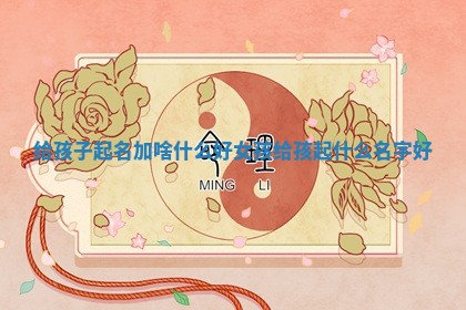 给孩子起名 👕 加 ⬜ 啥什么好女孩 给孩起什么名字好