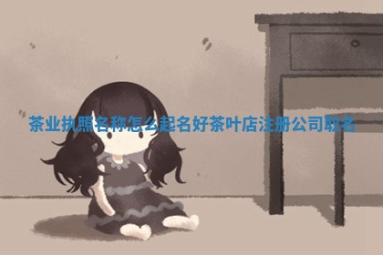 茶 🥢 业执照名称怎么起名好_茶叶店注册公 😏 司取名
