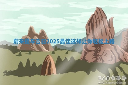 蔚来提车吉日2025最佳选 🧚 择让你轻 🌈 松上路