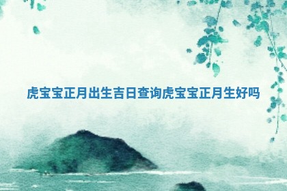 虎宝宝正月 🚠 出生吉日 ♿ 查询 虎宝宝正月生好吗