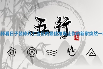 选择看日子装修开工吉 ⛔ 日的最佳策略让你的新 🍱 家焕然一新