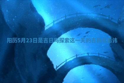 阳历 🍫 5月23日 🚟 是吉日吗探索这一天的吉利与忌讳