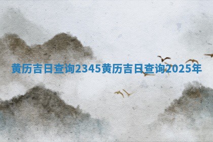 黄历吉日查询2345_黄历 🔈 吉日查询2 🐅 025年